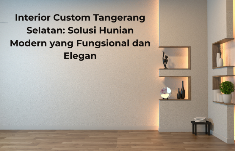 Interior Custom Tangerang Selatan Solusi Hunian Modern yang Fungsional dan Elegan