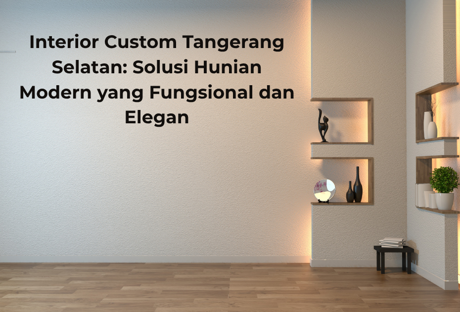 Interior Custom Tangerang Selatan Solusi Hunian Modern yang Fungsional dan Elegan